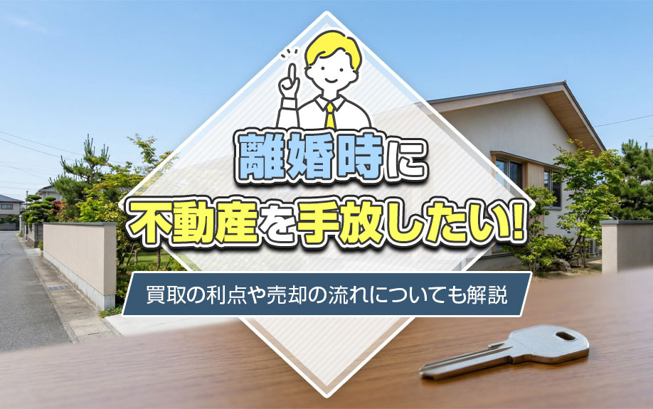 離婚時に不動産を手放したい!買取の利点や売却の流れについても解説
