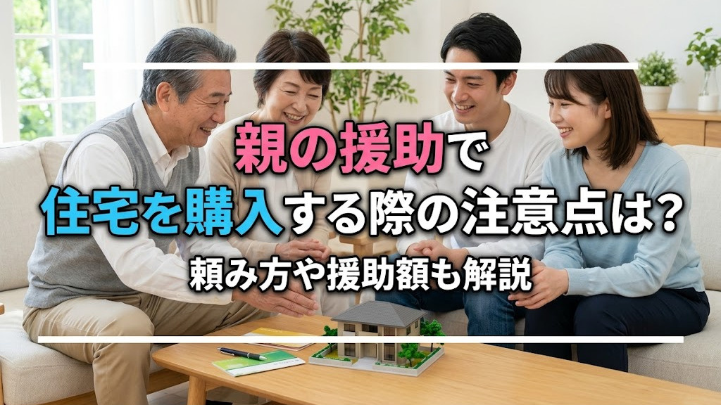 親の援助で住宅を購入する際の注意点は?頼み方や援助額も解説