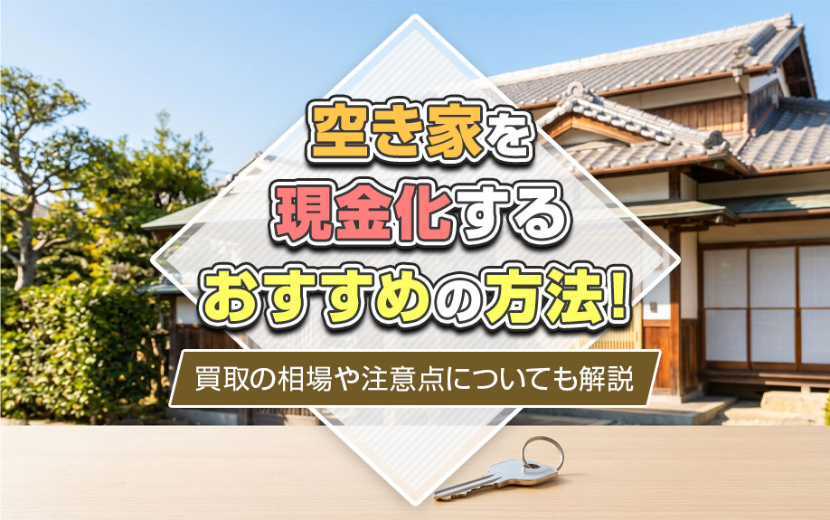 空き家を現金化するおすすめの方法!買取の相場や注意点についても解説