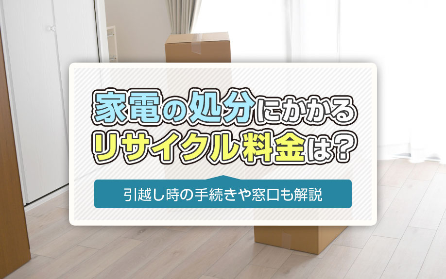 家電の処分にかかるリサイクル料金は?引越し時の手続きや窓口も解説