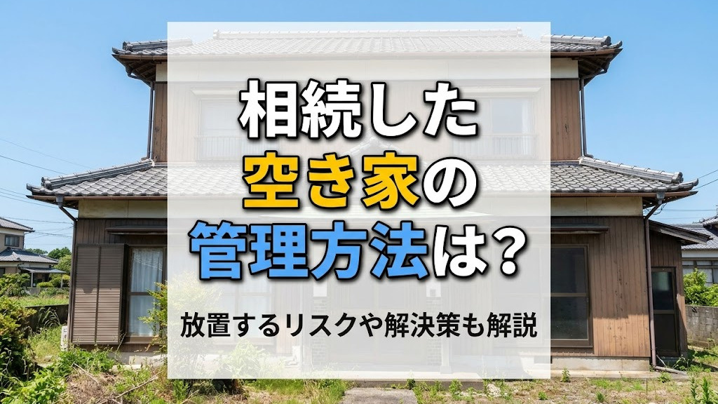 相続した空き家の管理方法は?放置するリスクや解決策も解説