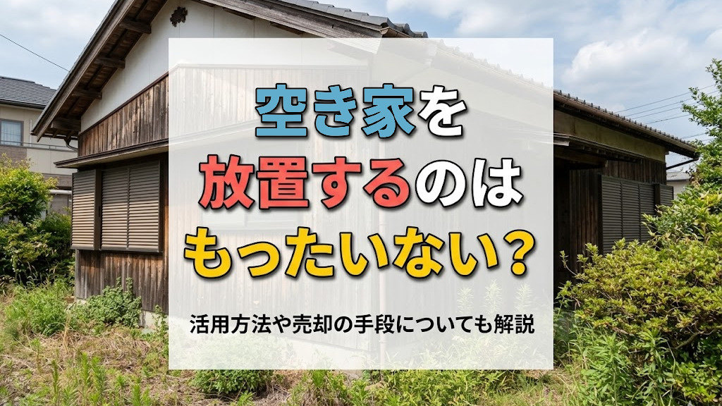空き家を放置するのはもったいない?活用方法や売却の手段についても解説