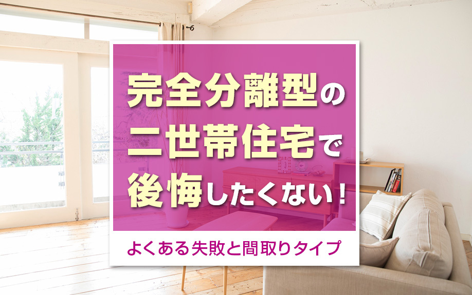 完全分離型の二世帯住宅で後悔したくない!よくある失敗と間取りタイプ