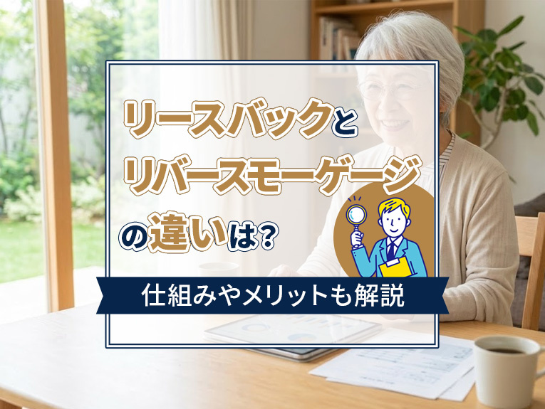 リースバックとリバースモーゲージの違いは?仕組みやメリットも解説
