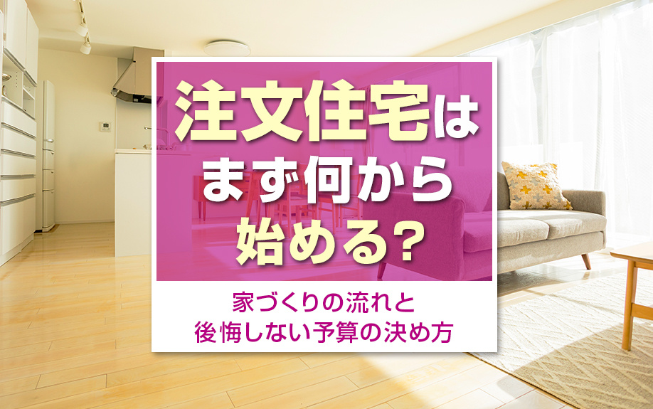 注文住宅はまず何から始める?家づくりの流れと後悔しない予算の決め方