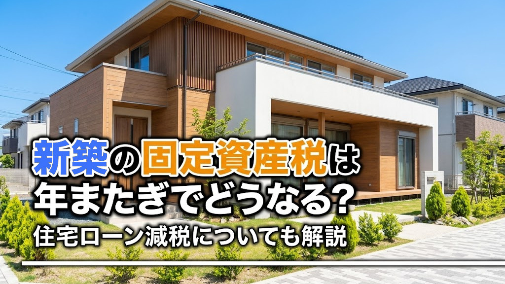 新築の固定資産税は年またぎでどうなる?住宅ローン減税についても解説