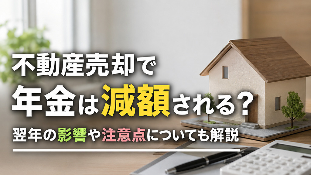 不動産売却で年金は減額される?翌年の影響や注意点についても解説