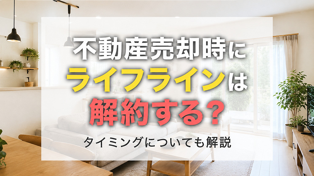 不動産売却時にライフラインは解約する?タイミングについても解説