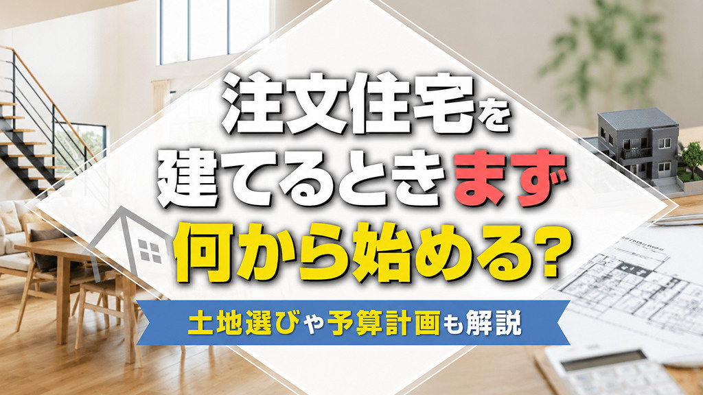 注文住宅を建てるときまず何から始める?土地選びや予算計画も解説