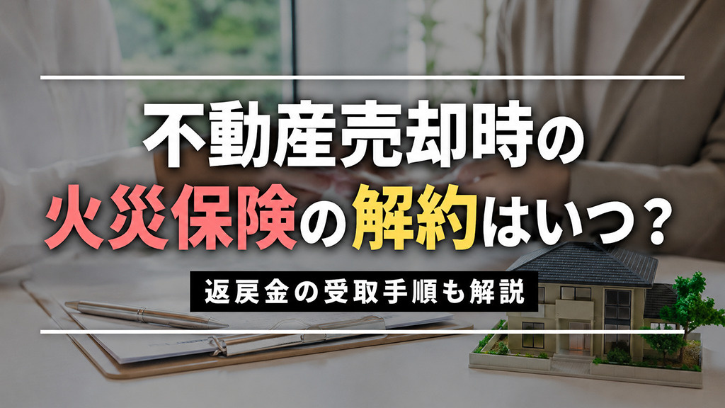 不動産売却時の火災保険の解約はいつ?返戻金の受取手順も解説