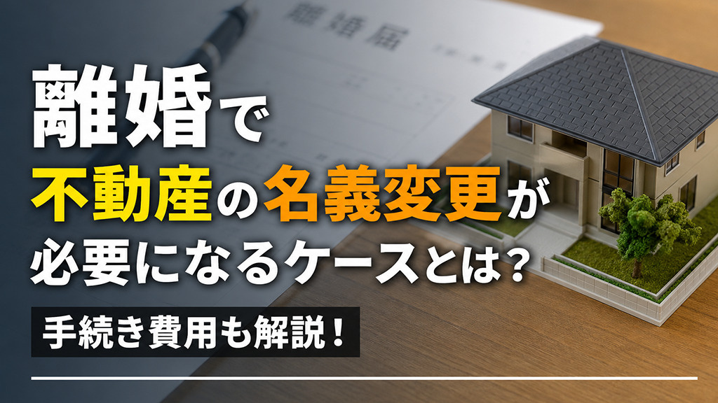 離婚で不動産の名義変更が必要になるケースとは?手続き費用も解説!