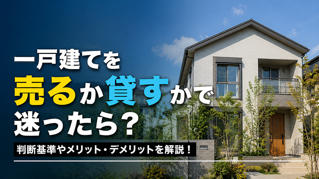 一戸建てを売るか貸すかで迷ったら?判断基準やメリット・デメリットを解説!