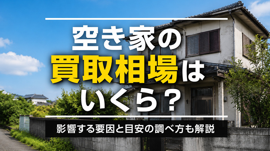 空き家の買取相場はいくら?影響する要因と目安の調べ方も解説