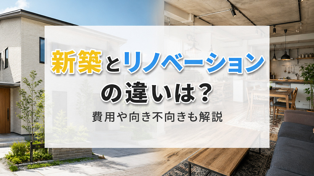 新築とリノベーションの違いは?費用や向き不向きも解説