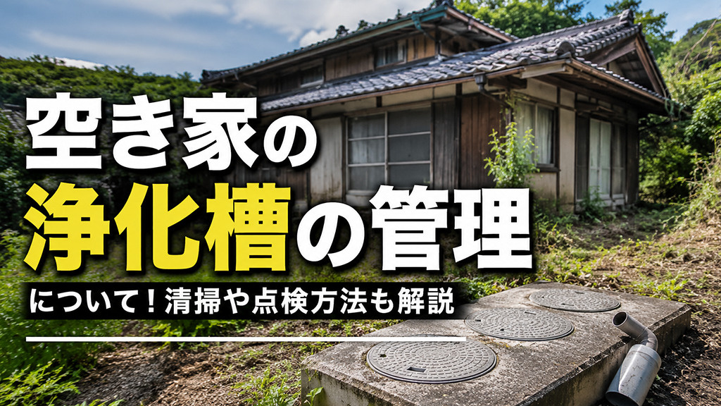 空き家の浄化槽の管理について!清掃や点検方法も解説