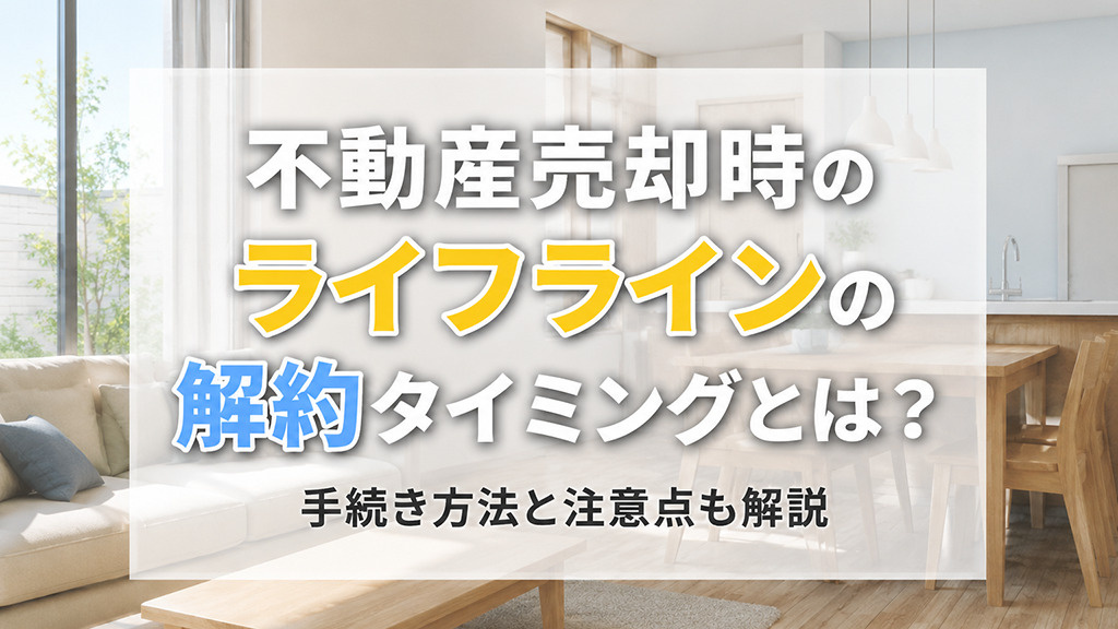 不動産売却時のライフラインの解約タイミングとは?手続き方法と注意点も解説