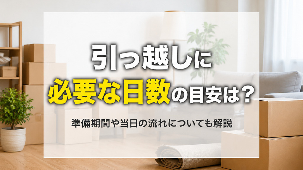 引っ越しに必要な日数の目安は?準備期間や当日の流れについても解説