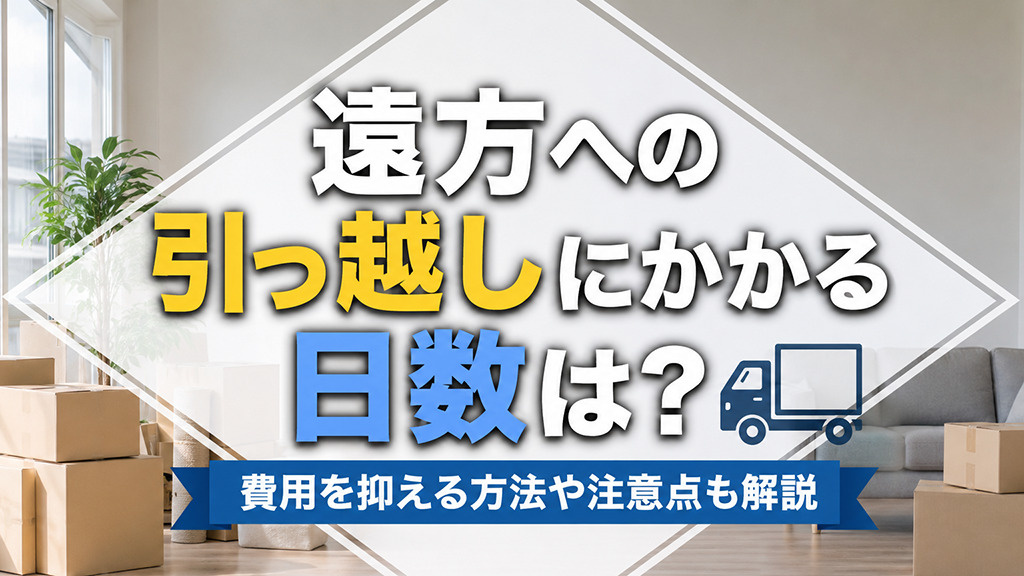 遠方への引っ越しにかかる日数は?費用を抑える方法や注意点も解説