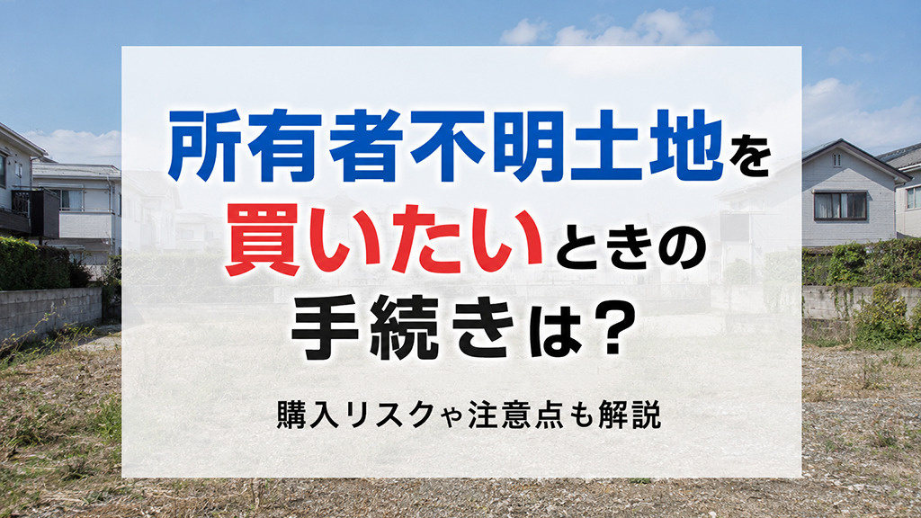 所有者不明土地を買いたいときの手続きは?購入リスクや注意点も解説