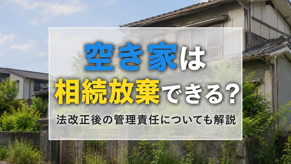 空き家は相続放棄できる?法改正後の管理責任についても解説