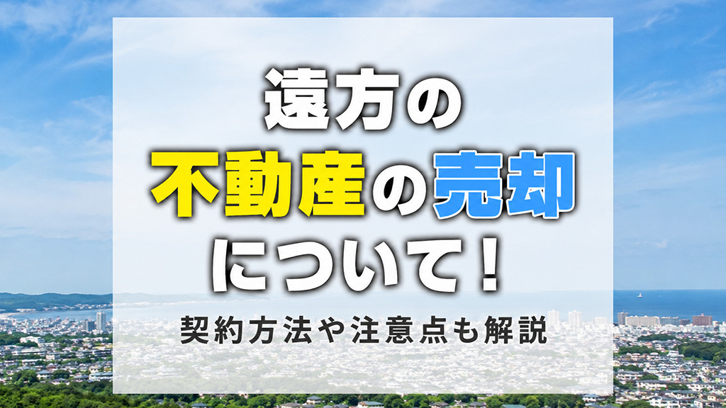 遠方の不動産の売却について!契約方法や注意点も解説