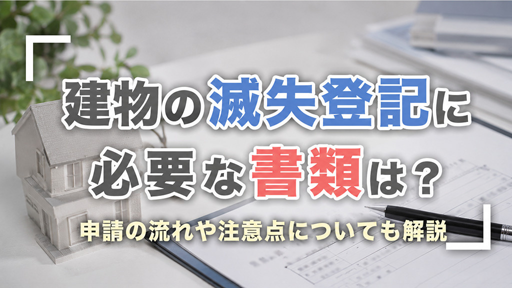建物の滅失登記の必要書類は?申請の流れや注意点についても解説
