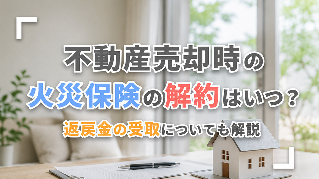 不動産売却時の火災保険の解約はいつ?返戻金の受取についても解説