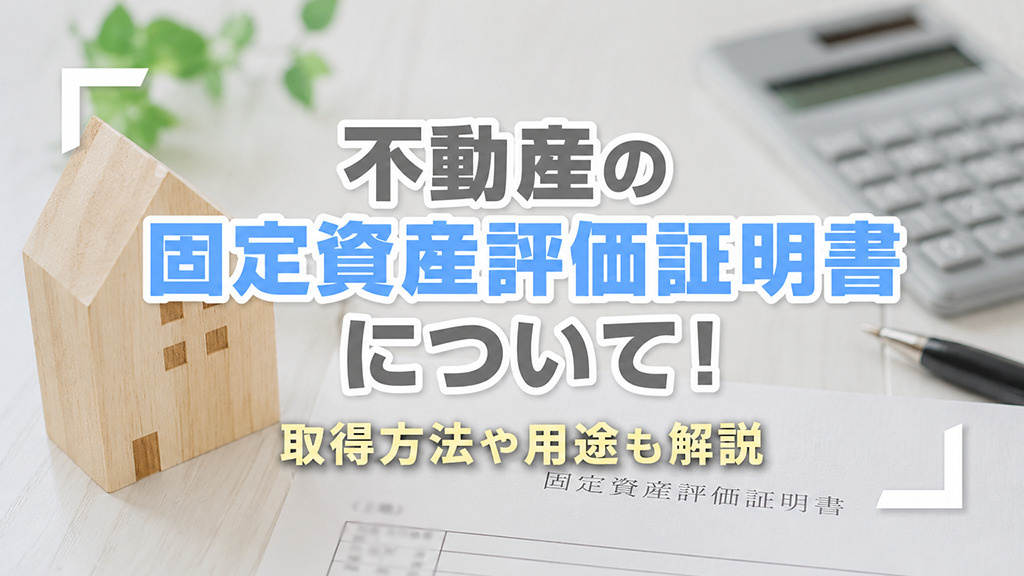 不動産の固定資産評価証明書について!取得方法や用途も解説