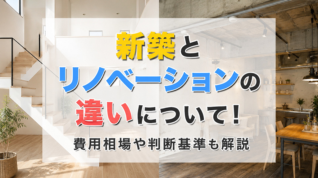 新築とリノベーションの違いについて!費用相場や判断基準も解説