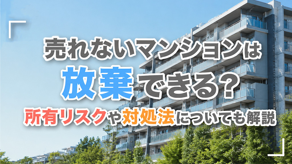売れないマンションは放棄できる?所有リスクや対処法についても解説