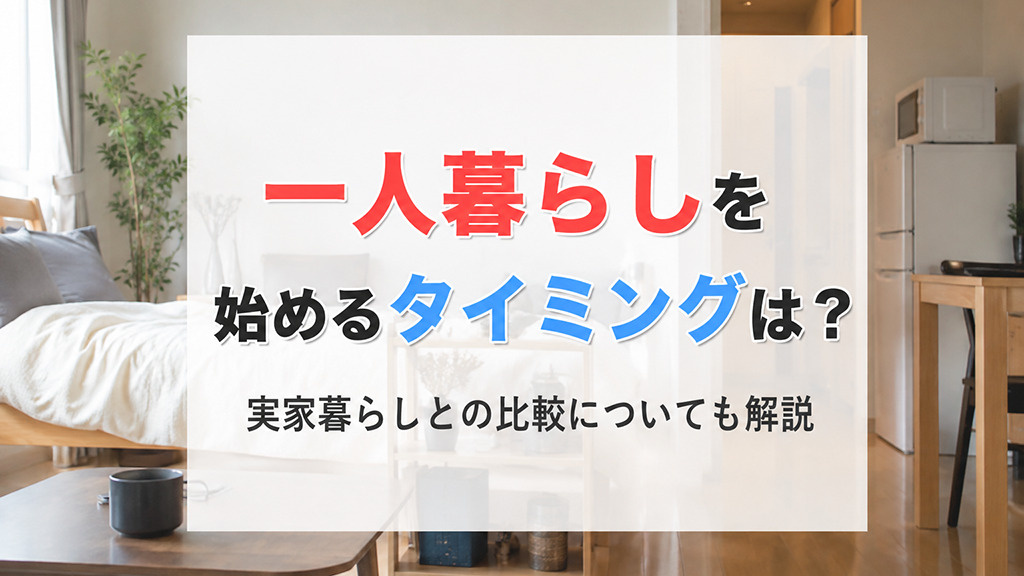 一人暮らしを始めるタイミングは?実家暮らしとの比較についても解説