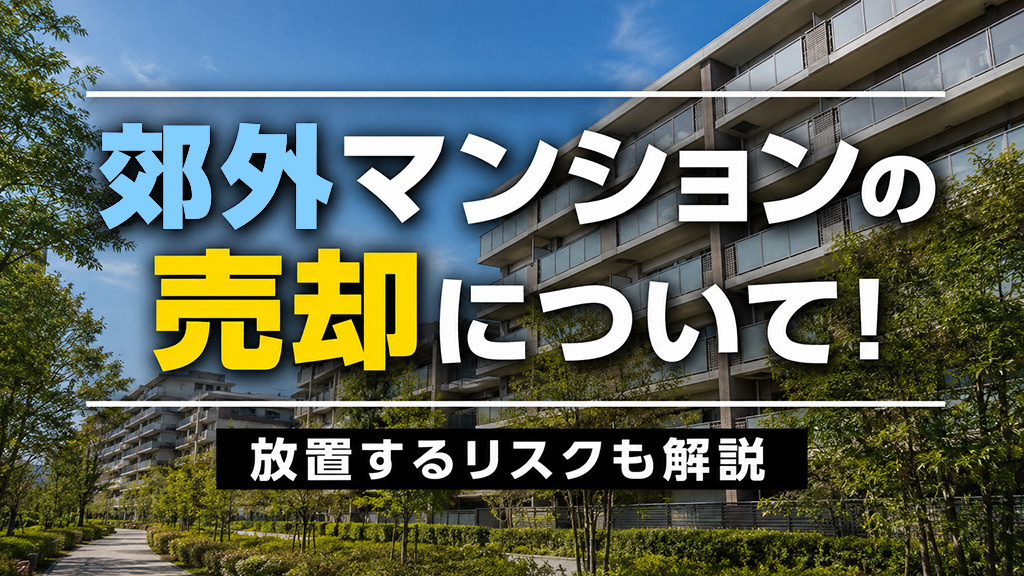 郊外マンションの売却について!放置するリスクも解説