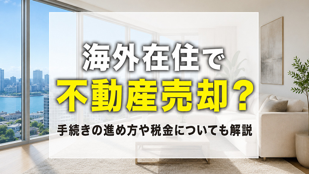 海外在住で不動産売却?手続きの進め方や税金についても解説