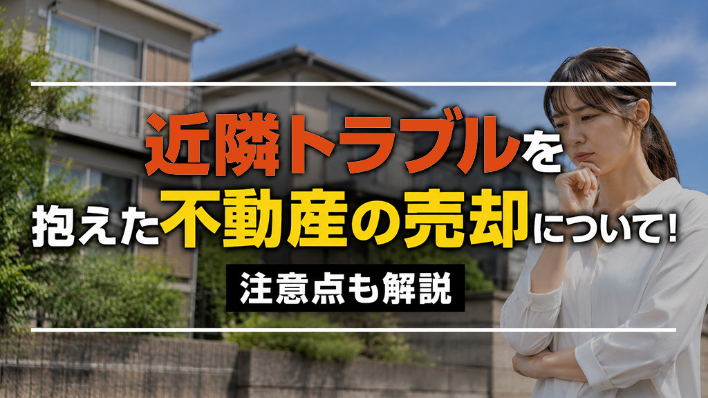 近隣トラブルを抱えた不動産の売却について!注意点も解説