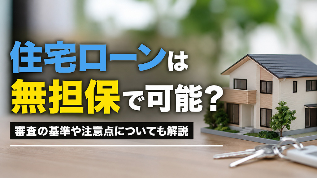 住宅ローンは無担保で可能?審査の基準や注意点についても解説