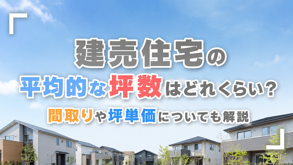 建売住宅の平均的な坪数はどれくらい?間取りや坪単価についても解説
