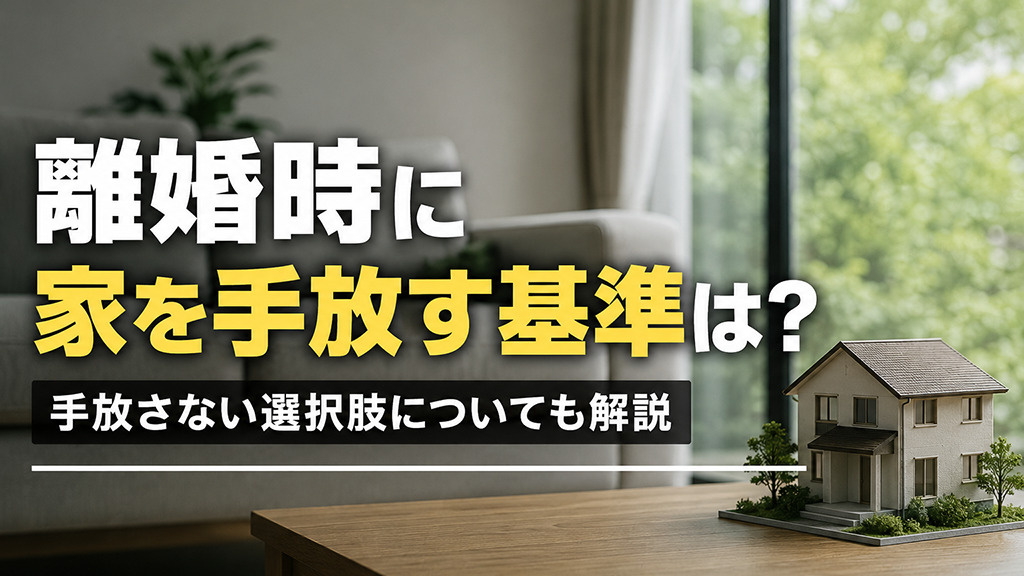 離婚時に家を手放す基準は?手放さない選択肢についても解説