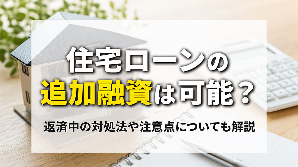 住宅ローンの追加融資は可能?返済中の対処法や注意点についても解説