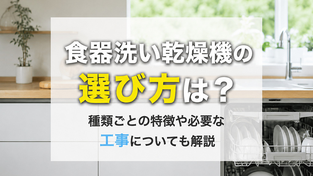 食器洗い乾燥機の選び方は?種類ごとの特徴や必要な工事についても解説