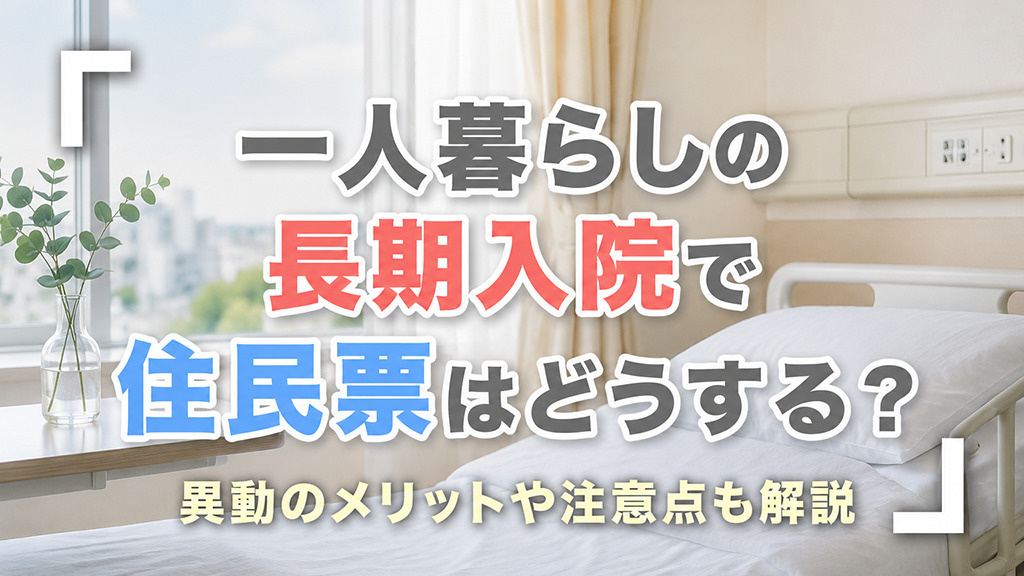 一人暮らしの長期入院で住民票はどうする?異動のメリットや注意点も解説