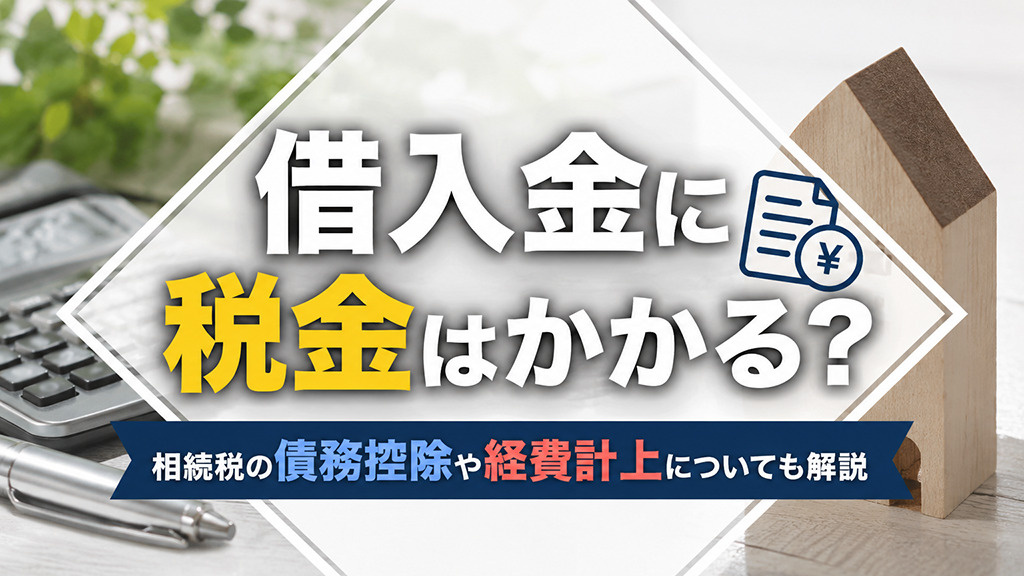 借入金に税金はかかる?相続税の債務控除や経費計上についても解説