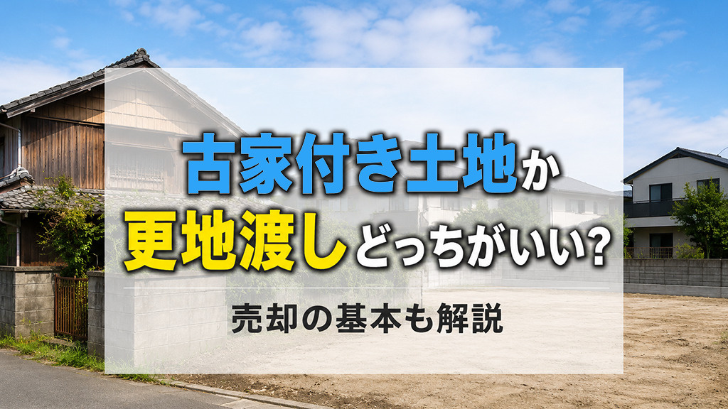 古家付き土地か更地渡しどっちがいい?売却の基本も解説