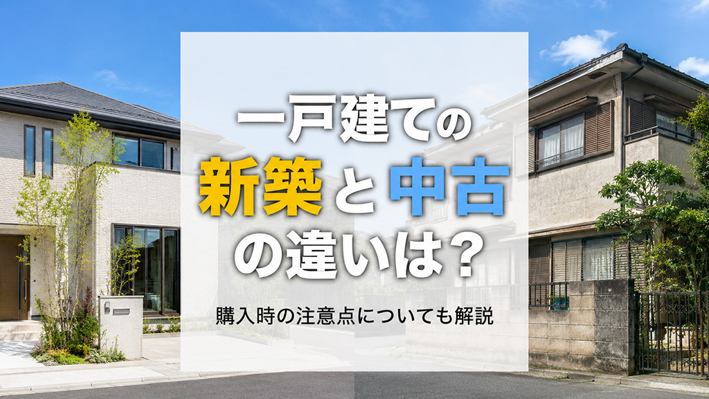 一戸建ての新築と中古の違いは?購入時の注意点についても解説