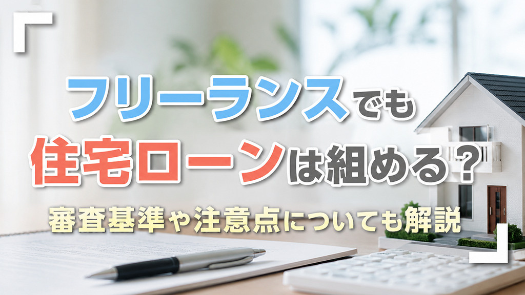 フリーランスでも住宅ローンは組める?審査基準や注意点についても解説