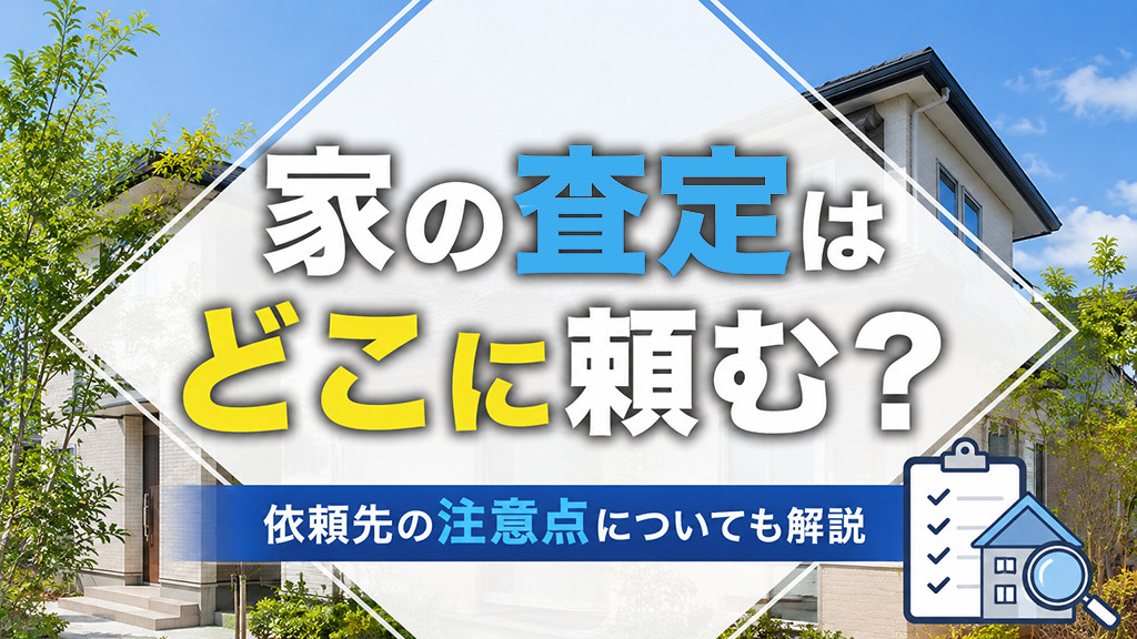 家の査定はどこに頼む?依頼先の注意点についても解説