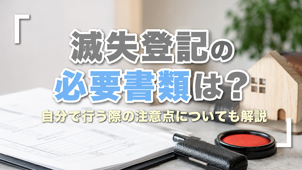 滅失登記の必要書類は?自分で行う際の注意点についても解説