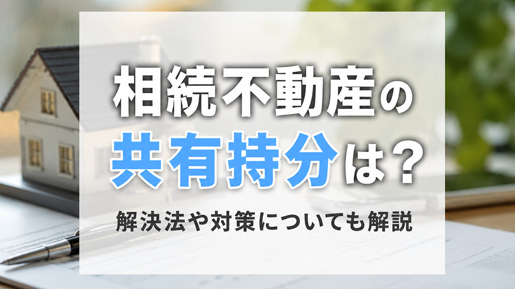 相続不動産の共有持分は?解決法や対策についても解説
