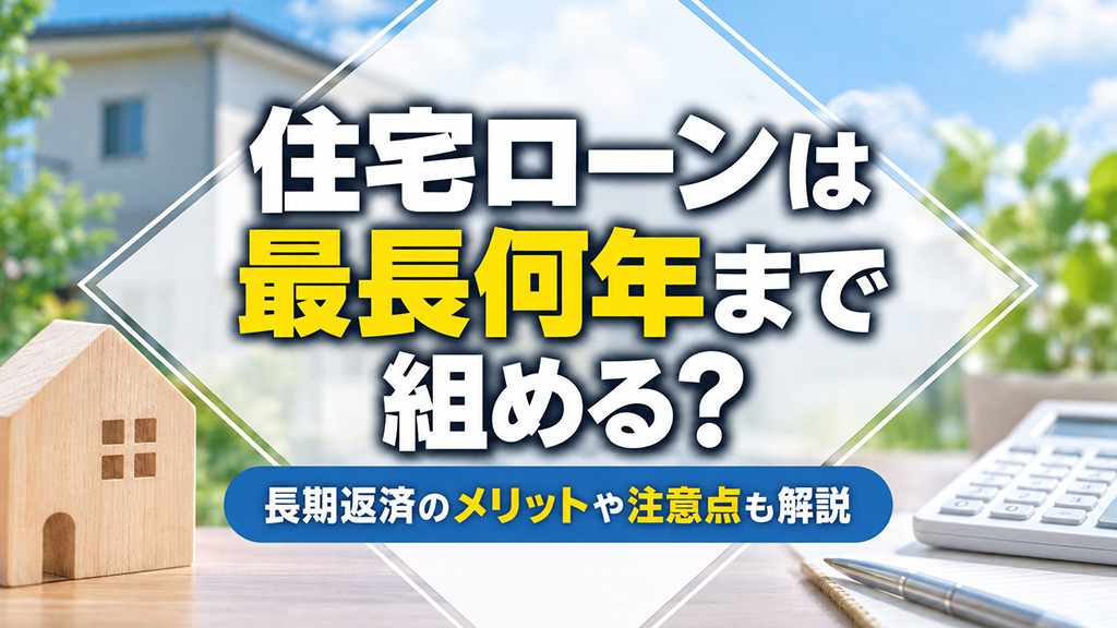 住宅ローンは最長何年まで組める?長期返済のメリットや注意点も解説
