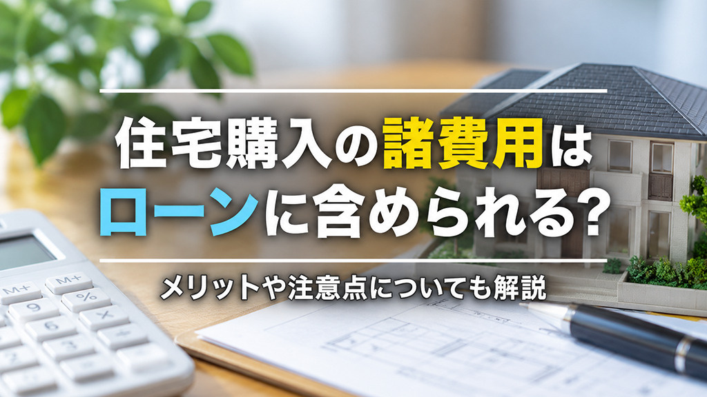 住宅購入の諸費用はローンに含められる?メリットや注意点についても解説