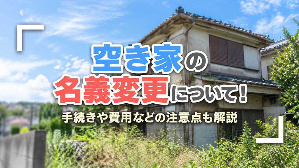 空き家の名義変更について!手続きや費用などの注意点も解説